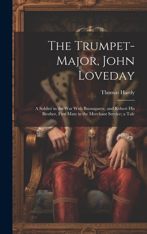 The Trumpet-Major, John Loveday: A Soldier in the War With Buonaparte, and Robert His Brother, First Mate in the Merchant Service; a Tale (Hardcover)