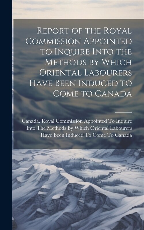 Report of the Royal Commission Appointed to Inquire Into the Methods by Which Oriental Labourers Have Been Induced to Come to Canada (Hardcover)