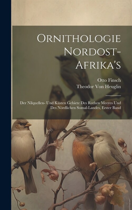 Ornithologie Nordost-Afrikas: Der Nilquellen- Und K?ten Gebiete Des Rothen Meeres Und Des N?dlichen Somal-Landes, Erster Band (Hardcover)