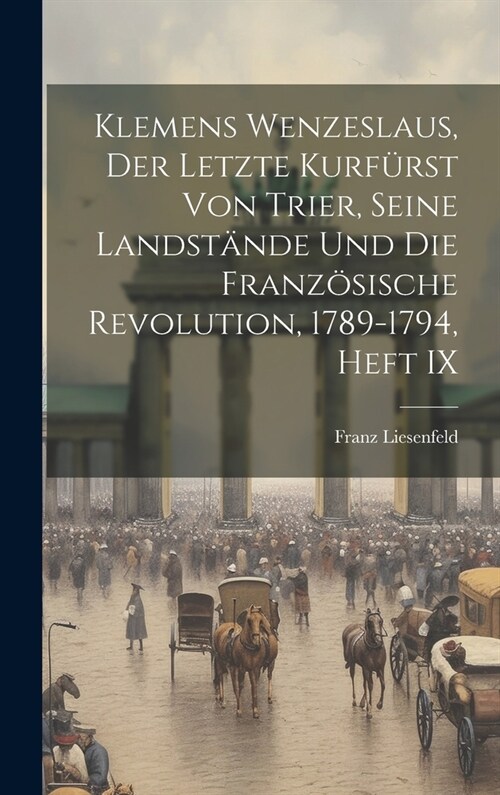 Klemens Wenzeslaus, Der Letzte Kurf?st Von Trier, Seine Landst?de Und Die Franz?ische Revolution, 1789-1794, Heft IX (Hardcover)