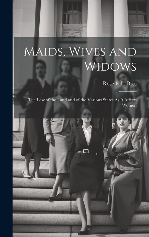 Maids, Wives and Widows: The Law of the Land and of the Various States As It Affects Women (Hardcover)