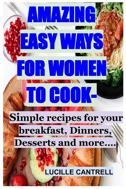 Amazing Easy Ways for Women to Cook: Simple recipes for your breakfast, Dinners, Desserts and more (Paperback)