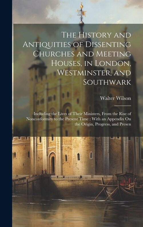 The History and Antiquities of Dissenting Churches and Meeting Houses, in London, Westminster, and Southwark: Including the Lives of Their Ministers, (Hardcover)