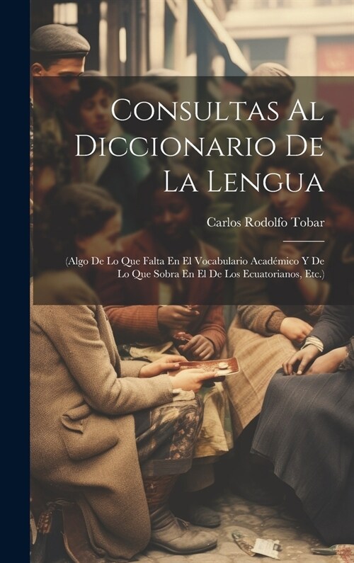 Consultas Al Diccionario De La Lengua: (Algo De Lo Que Falta En El Vocabulario Acad?ico Y De Lo Que Sobra En El De Los Ecuatorianos, Etc.) (Hardcover)