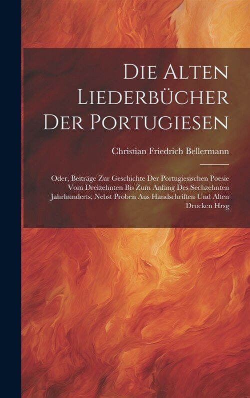 Die Alten Liederb?her Der Portugiesen: Oder, Beitr?e Zur Geschichte Der Portugiesischen Poesie Vom Dreizehnten Bis Zum Anfang Des Sechzehnten Jahrhu (Hardcover)