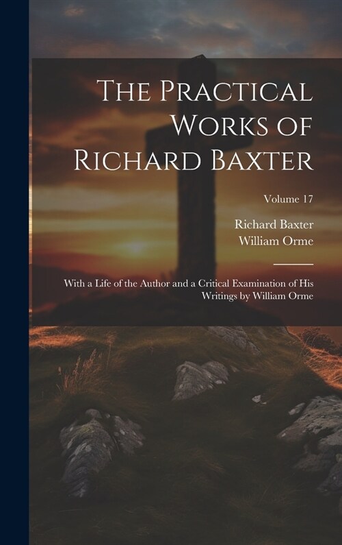The Practical Works of Richard Baxter: With a Life of the Author and a Critical Examination of His Writings by William Orme; Volume 17 (Hardcover)