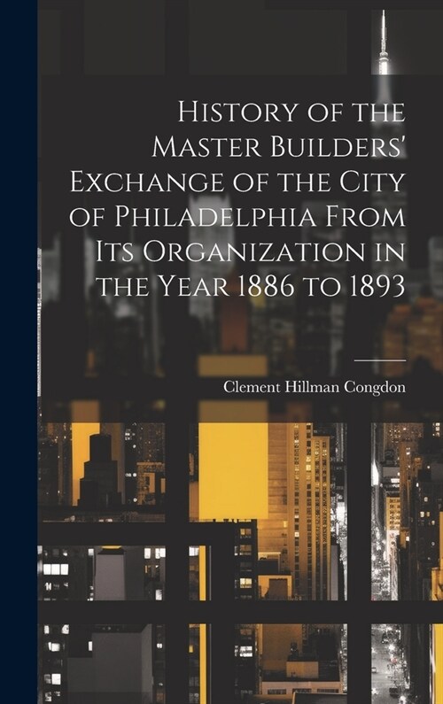 History of the Master Builders Exchange of the City of Philadelphia From Its Organization in the Year 1886 to 1893 (Hardcover)