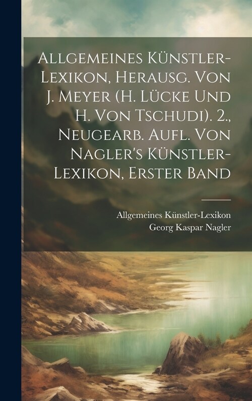 Allgemeines K?stler-Lexikon, Herausg. Von J. Meyer (H. L?ke Und H. Von Tschudi). 2., Neugearb. Aufl. Von Naglers K?stler-Lexikon, Erster Band (Hardcover)