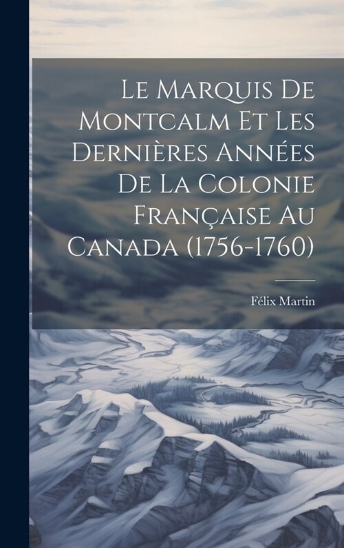 Le Marquis De Montcalm Et Les Derni?es Ann?s De La Colonie Fran?ise Au Canada (1756-1760) (Hardcover)