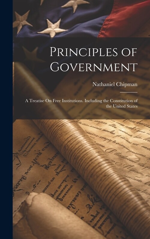 Principles of Government: A Treatise On Free Institutions. Including the Constitution of the United States (Hardcover)