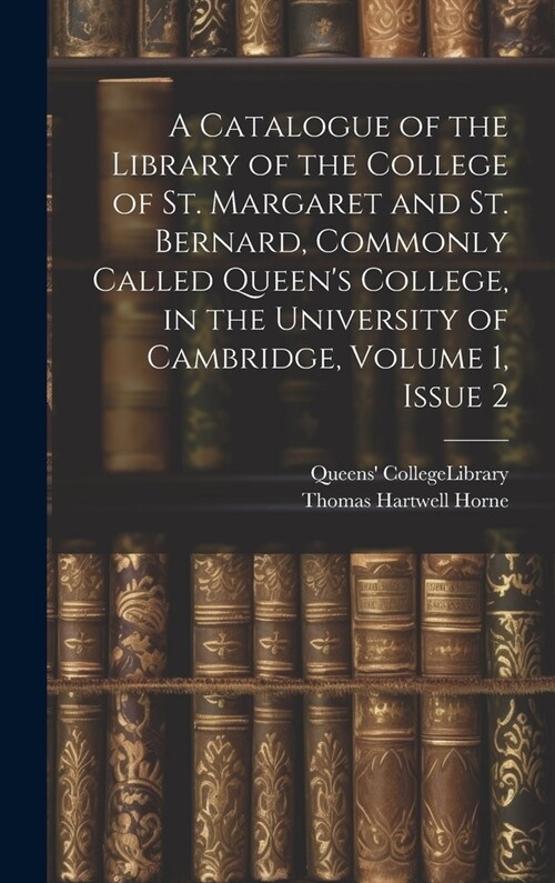 A Catalogue of the Library of the College of St. Margaret and St. Bernard, Commonly Called Queens College, in the University of Cambridge, Volume 1, (Hardcover)