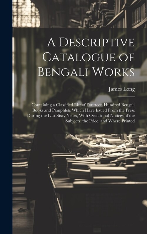 A Descriptive Catalogue of Bengali Works: Containing a Classified List of Fourteen Hundred Bengali Books and Pamphlets Which Have Issued From the Pres (Hardcover)