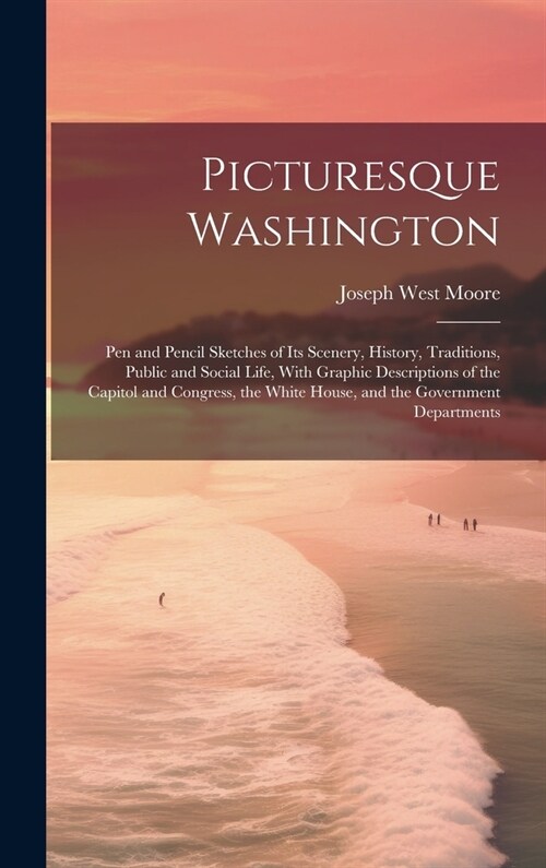 Picturesque Washington: Pen and Pencil Sketches of Its Scenery, History, Traditions, Public and Social Life, With Graphic Descriptions of the (Hardcover)