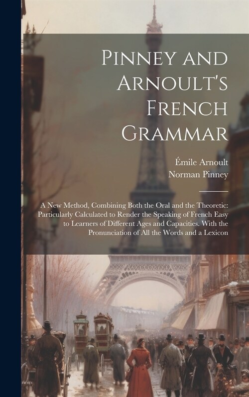 Pinney and Arnoults French Grammar: A New Method, Combining Both the Oral and the Theoretic: Particularly Calculated to Render the Speaking of French (Hardcover)