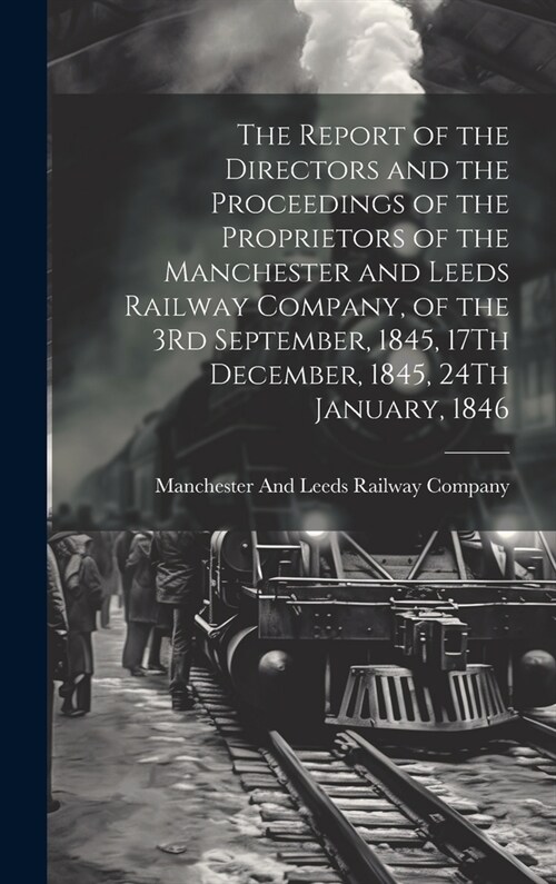 The Report of the Directors and the Proceedings of the Proprietors of the Manchester and Leeds Railway Company, of the 3Rd September, 1845, 17Th Decem (Hardcover)