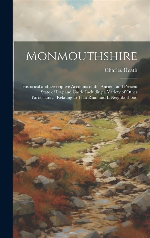 Monmouthshire: Historical and Descriptive Accounts of the Ancient and Present State of Ragland Castle Including a Variety of Other Pa (Hardcover)