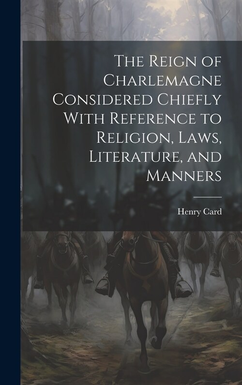 The Reign of Charlemagne Considered Chiefly With Reference to Religion, Laws, Literature, and Manners (Hardcover)