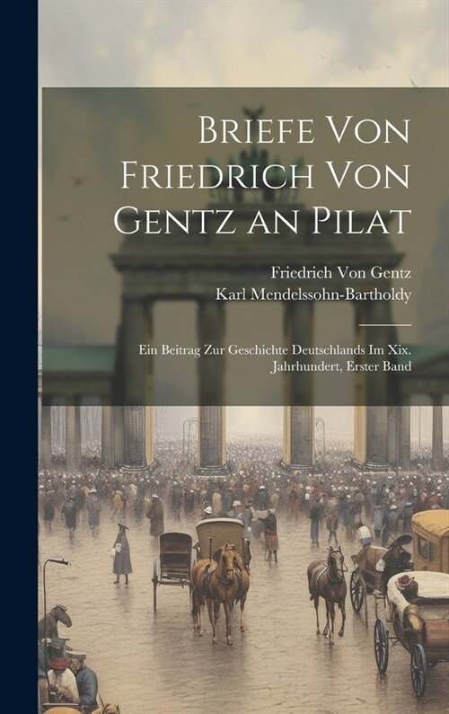 Briefe Von Friedrich Von Gentz an Pilat: Ein Beitrag Zur Geschichte Deutschlands Im Xix. Jahrhundert, Erster Band (Hardcover)