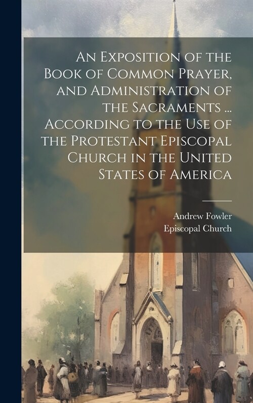 An Exposition of the Book of Common Prayer, and Administration of the Sacraments ... According to the Use of the Protestant Episcopal Church in the Un (Hardcover)