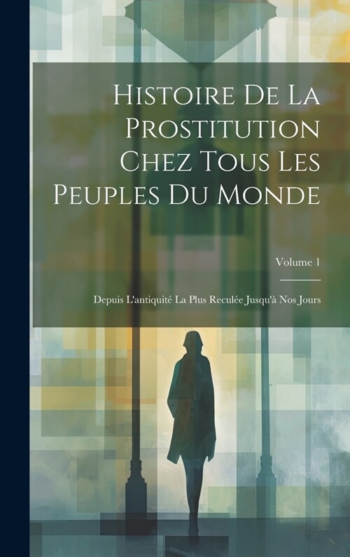 Histoire De La Prostitution Chez Tous Les Peuples Du Monde: Depuis Lantiquit?La Plus Recul? Jusqu?Nos Jours; Volume 1 (Hardcover)