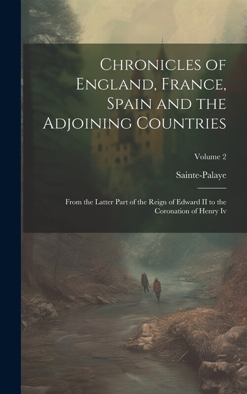 Chronicles of England, France, Spain and the Adjoining Countries: From the Latter Part of the Reign of Edward II to the Coronation of Henry Iv; Volume (Hardcover)