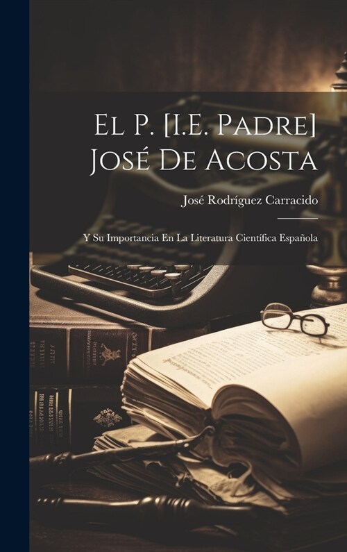 El P. [I.E. Padre] Jos?De Acosta: Y Su Importancia En La Literatura Cient?ica Espa?la (Hardcover)
