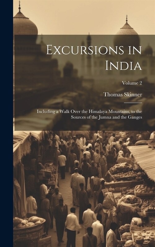 Excursions in India: Including a Walk Over the Himalaya Mountains, to the Sources of the Jumna and the Ganges; Volume 2 (Hardcover)