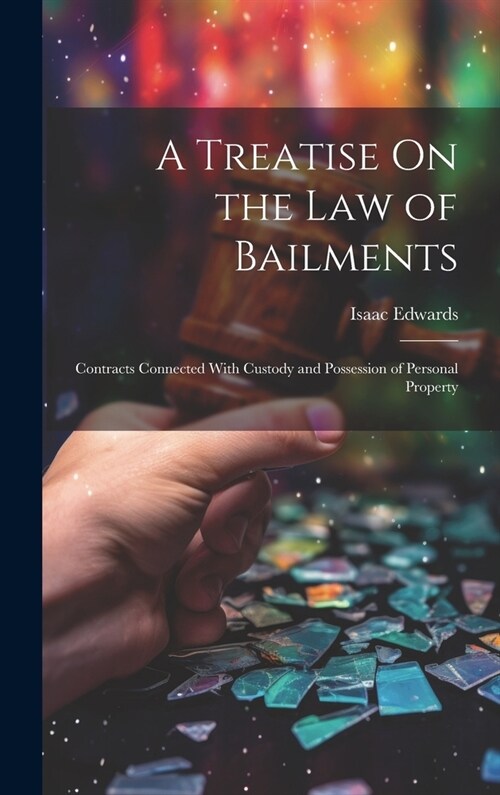 A Treatise On the Law of Bailments: Contracts Connected With Custody and Possession of Personal Property (Hardcover)