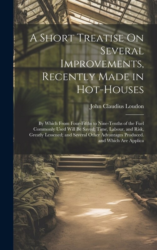 A Short Treatise On Several Improvements, Recently Made in Hot-Houses: By Which From Four-Fifths to Nine-Tenths of the Fuel Commonly Used Will Be Save (Hardcover)