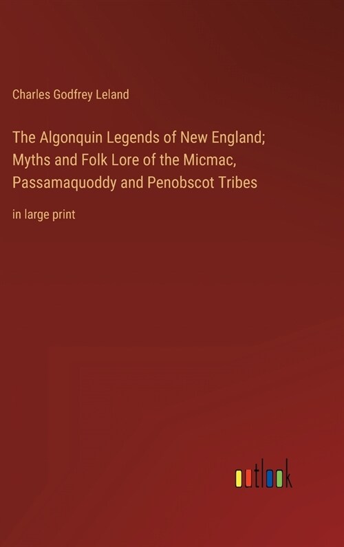 The Algonquin Legends of New England; Myths and Folk Lore of the Micmac, Passamaquoddy and Penobscot Tribes: in large print (Hardcover)