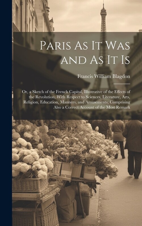 Paris As It Was and As It Is: Or, a Sketch of the French Capital, Illustrative of the Effects of the Revolution, With Respect to Sciences, Literatur (Hardcover)