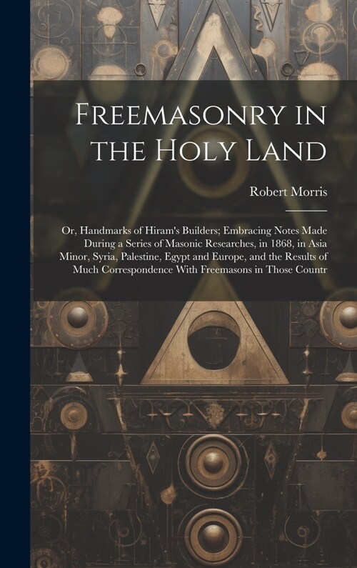 Freemasonry in the Holy Land: Or, Handmarks of Hirams Builders; Embracing Notes Made During a Series of Masonic Researches, in 1868, in Asia Minor, (Hardcover)