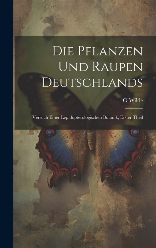 Die Pflanzen Und Raupen Deutschlands: Versuch Einer Lepidopterologischen Botanik, Erster Theil (Hardcover)