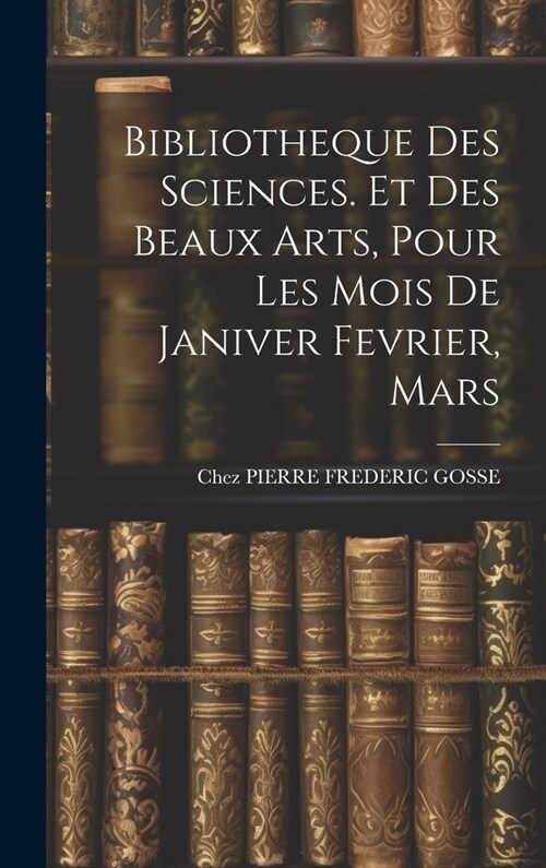 Bibliotheque Des Sciences. Et Des Beaux Arts, Pour Les Mois De Janiver Fevrier, Mars (Hardcover)
