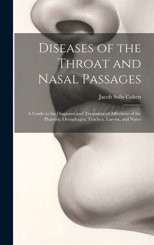 Diseases of the Throat and Nasal Passages: A Guide to the Diagnosis and Treatment of Affections of the Pharynx, Oesophagus, Trachea, Larynx, and Nares (Hardcover)