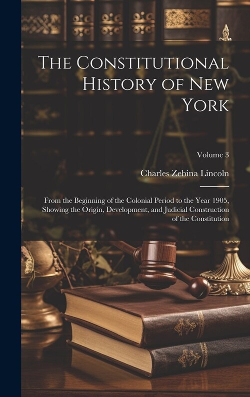 The Constitutional History of New York: From the Beginning of the Colonial Period to the Year 1905, Showing the Origin, Development, and Judicial Cons (Hardcover)