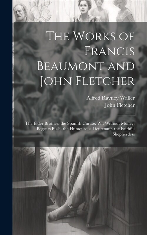 The Works of Francis Beaumont and John Fletcher: The Elder Brother. the Spanish Curate. Wit Without Money. Beggars Bush. the Humourous Lieutenant. the (Hardcover)