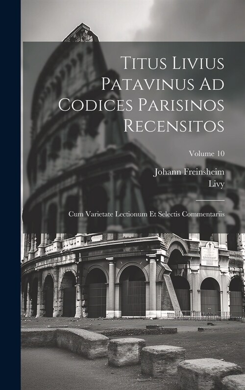 Titus Livius Patavinus Ad Codices Parisinos Recensitos: Cum Varietate Lectionum Et Selectis Commentariis; Volume 10 (Hardcover)