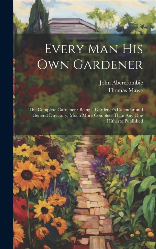 Every Man His Own Gardener: The Complete Gardener: Being a Gardeners Calendar and General Directory, Much More Complete Than Any One Hitherto Pub (Hardcover)