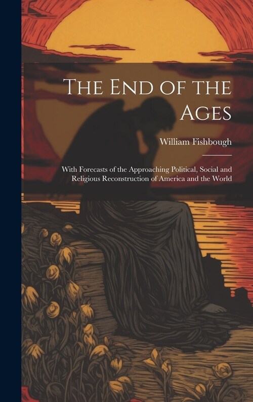 The End of the Ages: With Forecasts of the Approaching Political, Social and Religious Reconstruction of America and the World (Hardcover)