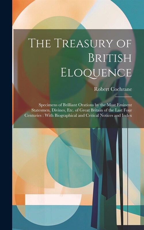 The Treasury of British Eloquence: Specimens of Brilliant Orations by the Most Eminent Statesmen, Divines, Etc. of Great Britain of the Last Four Cent (Hardcover)