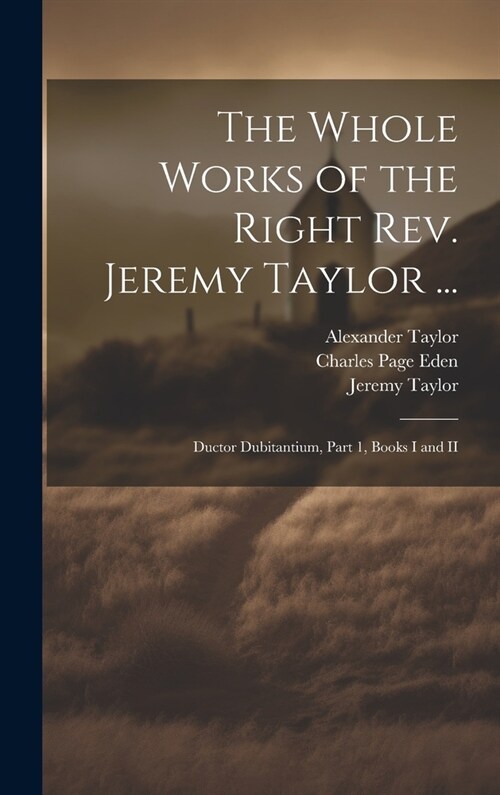 The Whole Works of the Right Rev. Jeremy Taylor ...: Ductor Dubitantium, Part 1, Books I and II (Hardcover)