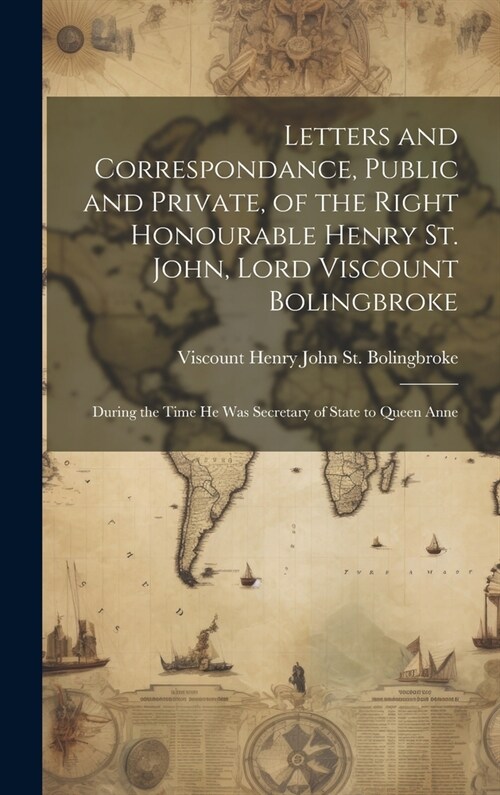 Letters and Correspondance, Public and Private, of the Right Honourable Henry St. John, Lord Viscount Bolingbroke: During the Time He Was Secretary of (Hardcover)