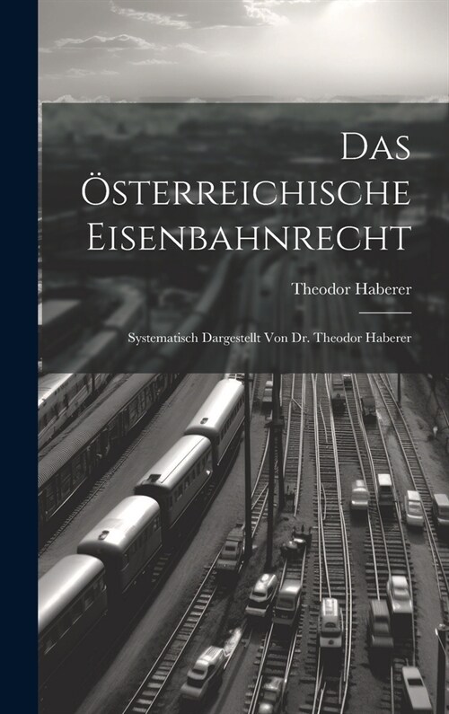 Das ?terreichische Eisenbahnrecht: Systematisch Dargestellt Von Dr. Theodor Haberer (Hardcover)