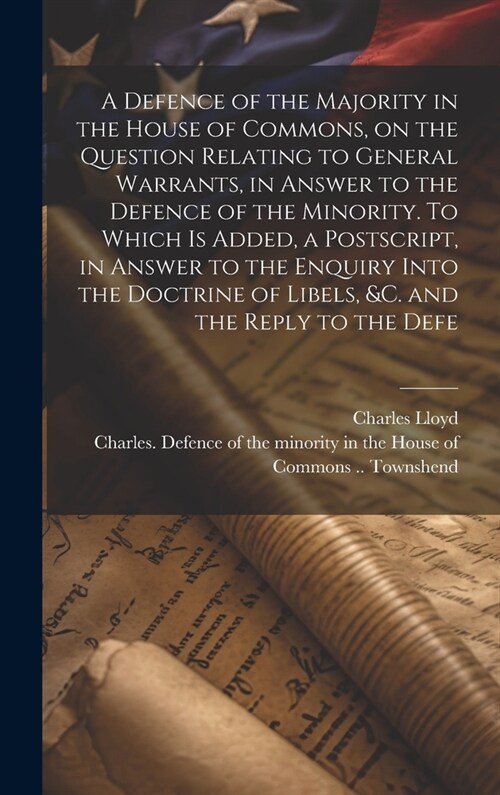 A Defence of the Majority in the House of Commons, on the Question Relating to General Warrants, in Answer to the Defence of the Minority. To Which is (Hardcover)