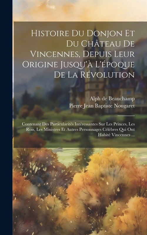 Histoire Du Donjon Et Du Ch?eau De Vincennes, Depuis Leur Origine Jusqu?L?oque De La R?olution: Contenant Des Particularit? Int?essantes Sur L (Hardcover)