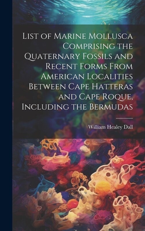 List of Marine Mollusca Comprising the Quaternary Fossils and Recent Forms From American Localities Between Cape Hatteras and Cape Roque, Including th (Hardcover)