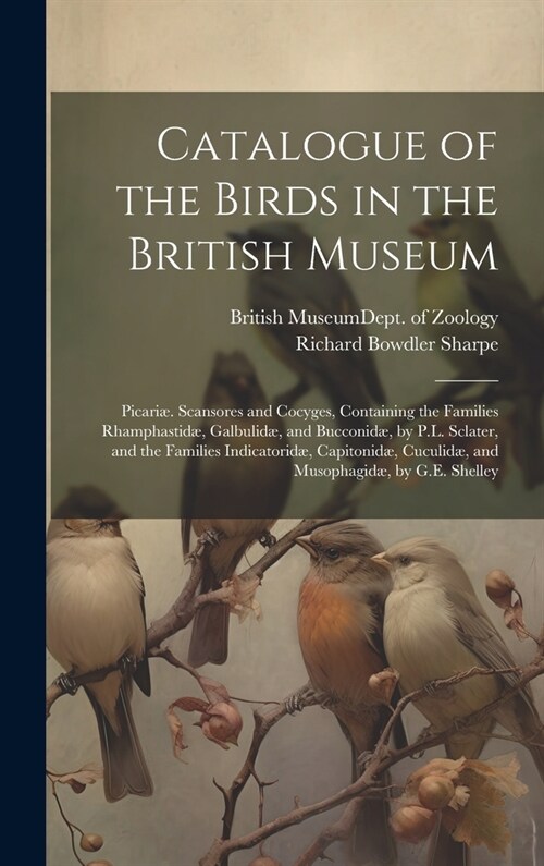 Catalogue of the Birds in the British Museum: Picari? Scansores and Cocyges, Containing the Families Rhamphastid? Galbulid? and Bucconid? by P.L. (Hardcover)