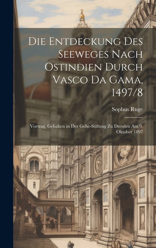 Die Entdeckung Des Seeweges Nach Ostindien Durch Vasco Da Gama, 1497/8: Vortrag, Gehalten in Der Gehe-Stiftung Zu Dresden Am 9. Oktober 1897 (Hardcover)