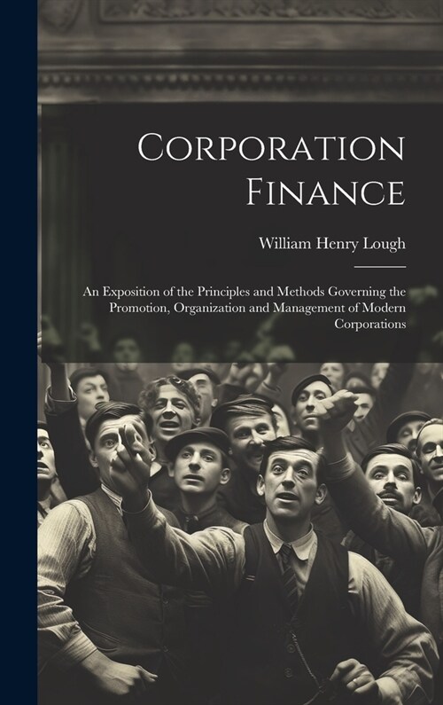 Corporation Finance: An Exposition of the Principles and Methods Governing the Promotion, Organization and Management of Modern Corporation (Hardcover)